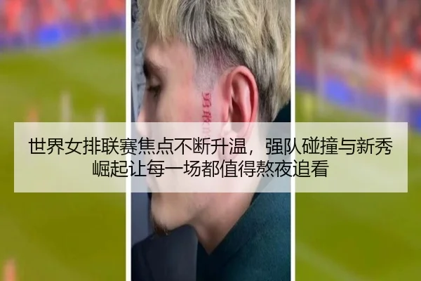世界女排联赛焦点不断升温，强队碰撞与新秀崛起让每一场都值得熬夜追看