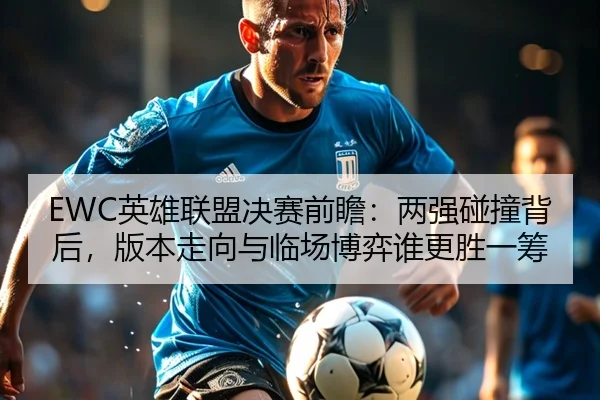 EWC英雄联盟决赛前瞻：两强碰撞背后，版本走向与临场博弈谁更胜一筹